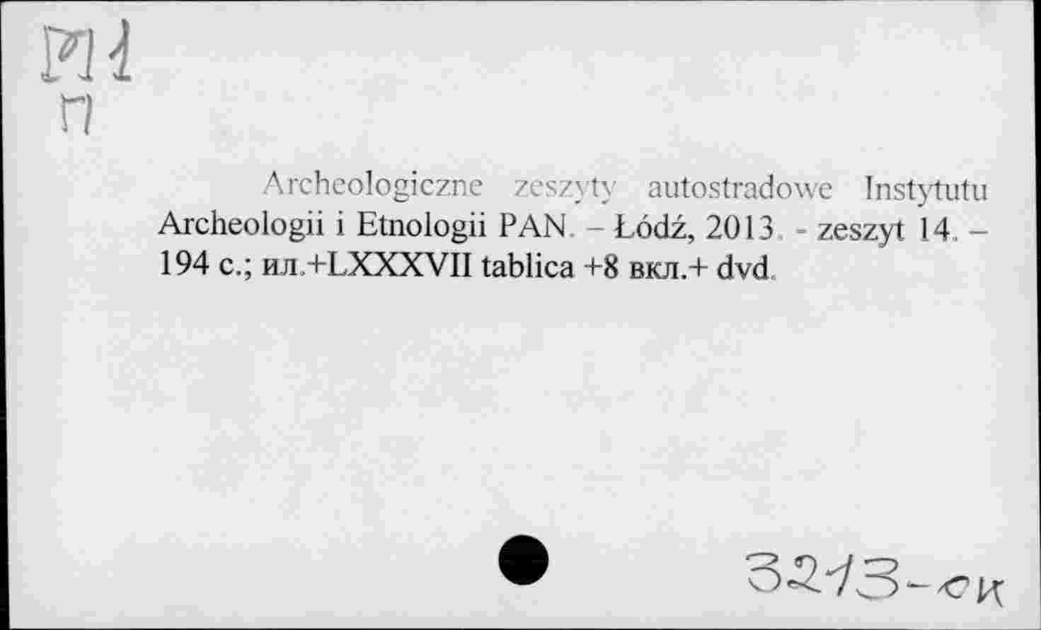 ﻿Md
п
Archeologiczne zeszyty autostradowe Instytutu Archeologii і Etnologii PAN - Lodž, 2013 - zeszyt 14, -194 c.; ил.+LXXXVII tablica +8 вкл.+ dvd
